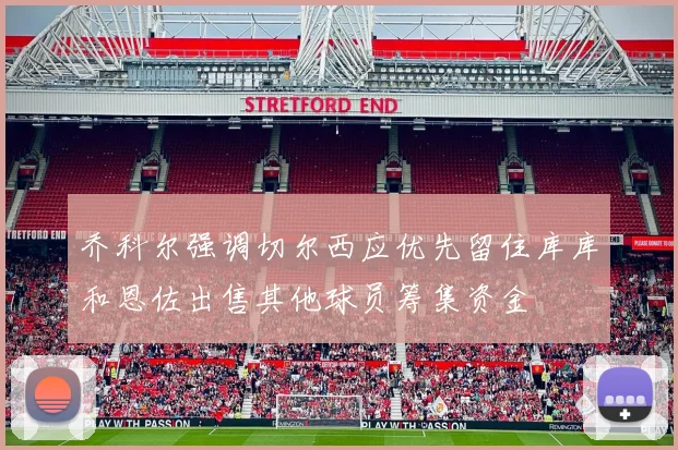 乔科尔强调切尔西应优先留住库库和恩佐出售其他球员筹集资金