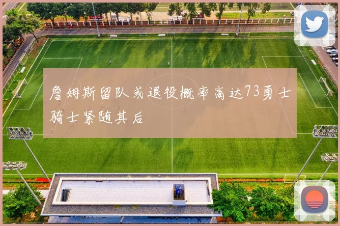 詹姆斯留队或退役概率高达73勇士骑士紧随其后