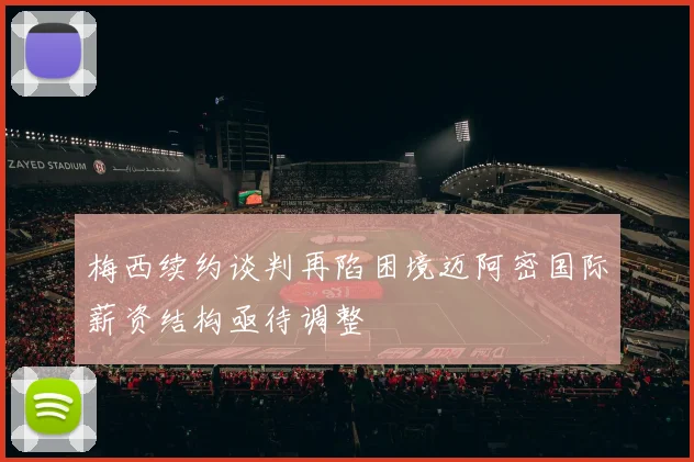 梅西续约谈判再陷困境迈阿密国际薪资结构亟待调整