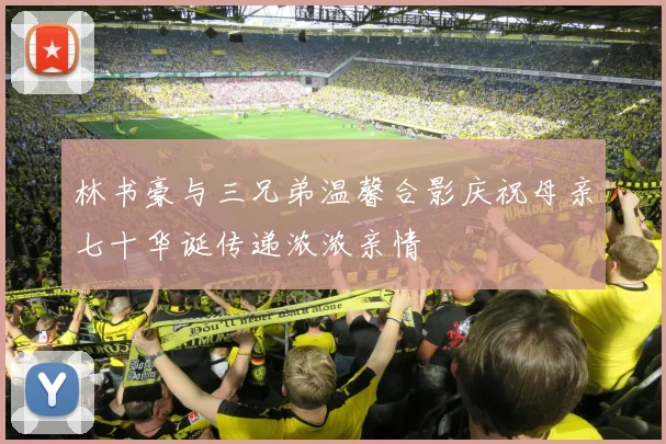 林书豪与三兄弟温馨合影庆祝母亲七十华诞传递浓浓亲情