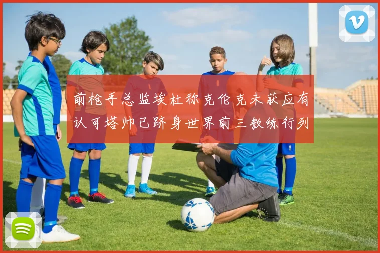 前枪手总监埃杜称克伦克未获应有认可塔帅已跻身世界前三教练行列
