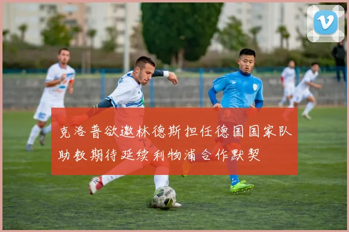 克洛普欲邀林德斯担任德国国家队助教期待延续利物浦合作默契
