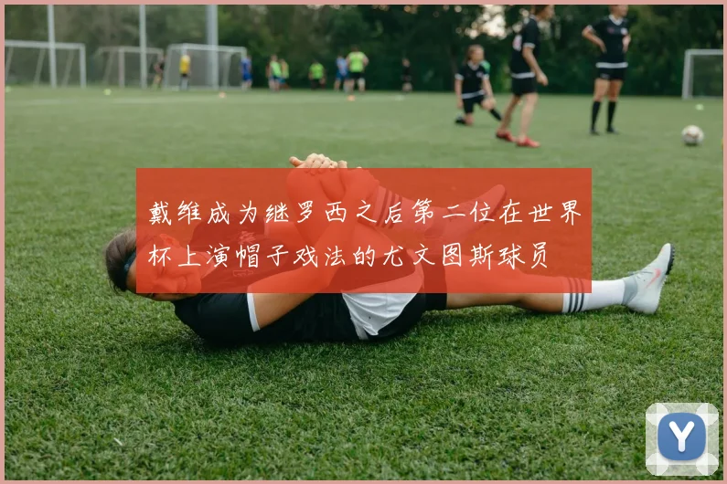 戴维成为继罗西之后第二位在世界杯上演帽子戏法的尤文图斯球员