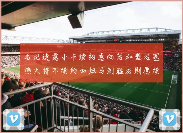 名记透露小卡续约意向若加盟活塞热火将不续约回归马刺猛龙则愿续约