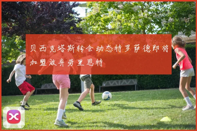 贝西克塔斯转会动态特罗萨德即将加盟放弃劳里恩特