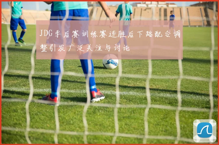 JDG季后赛训练赛连胜后下路配合调整引发广泛关注与讨论