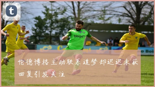 伦德博格主动联系追梦却迟迟未获回复引发关注