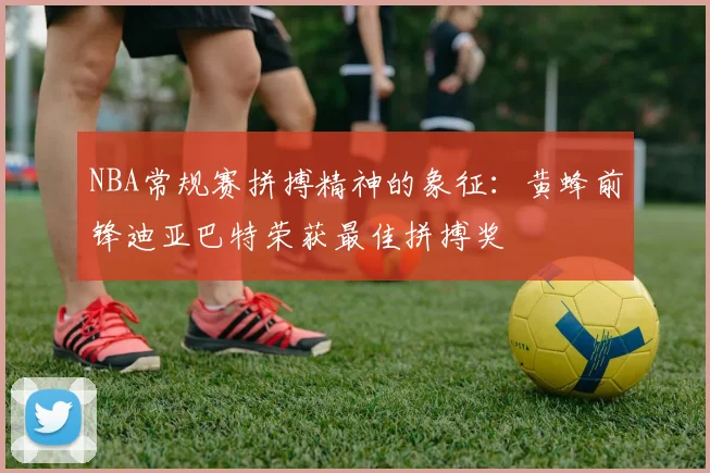 NBA常规赛拼搏精神的象征：黄蜂前锋迪亚巴特荣获最佳拼搏奖