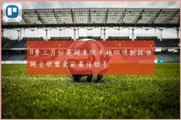 B费三月份英超表现卓越四项数据领跑全联盟荣获最佳称号