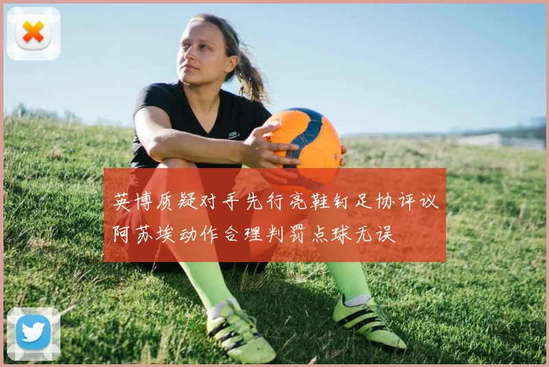 英博质疑对手先行亮鞋钉足协评议阿苏埃动作合理判罚点球无误
