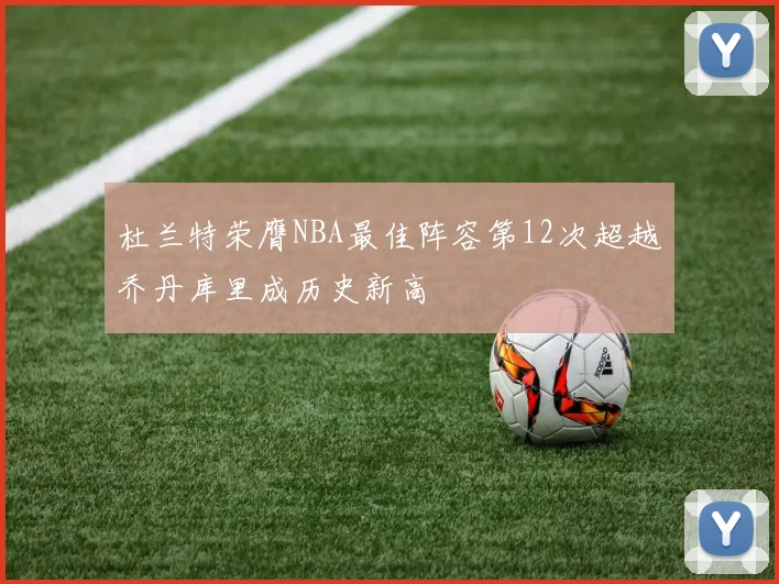 杜兰特荣膺NBA最佳阵容第12次超越乔丹库里成历史新高