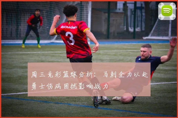 周三竞彩篮球分析：马刺全力以赴勇士伤病困扰影响战力