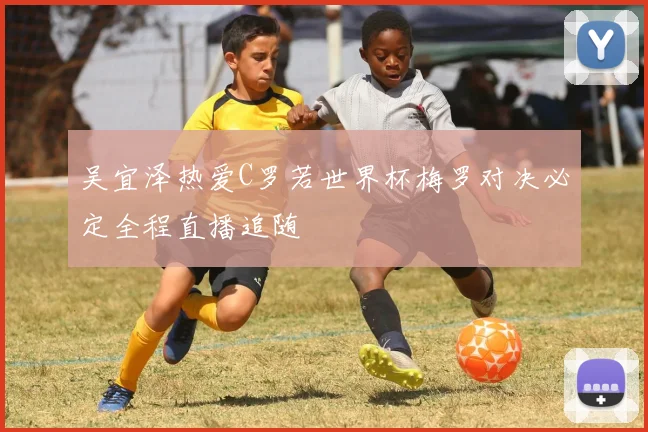 吴宜泽热爱C罗若世界杯梅罗对决必定全程直播追随