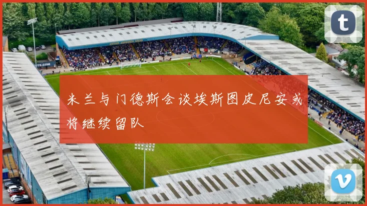 米兰与门德斯会谈埃斯图皮尼安或将继续留队