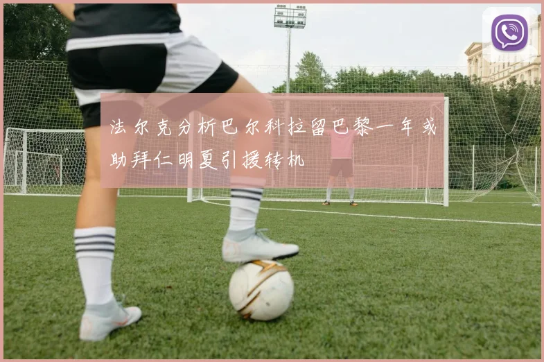 法尔克分析巴尔科拉留巴黎一年或助拜仁明夏引援转机