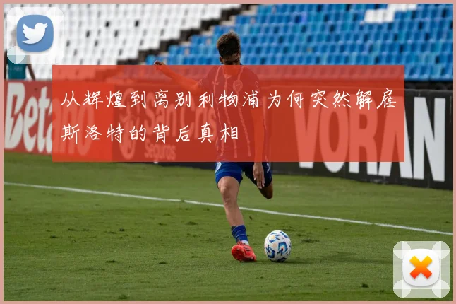 从辉煌到离别利物浦为何突然解雇斯洛特的背后真相