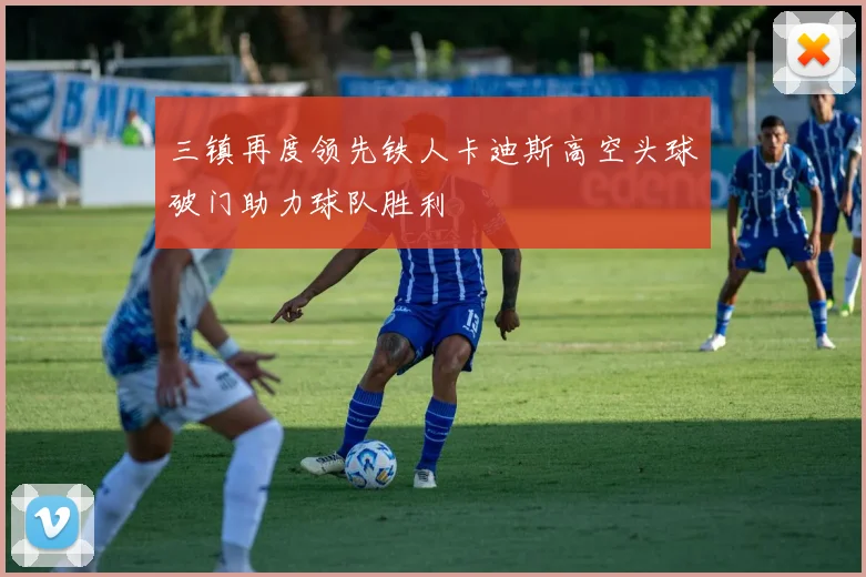 三镇再度领先铁人卡迪斯高空头球破门助力球队胜利