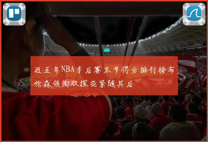 近五年NBA季后赛末节得分排行榜布伦森领衔双探花紧随其后