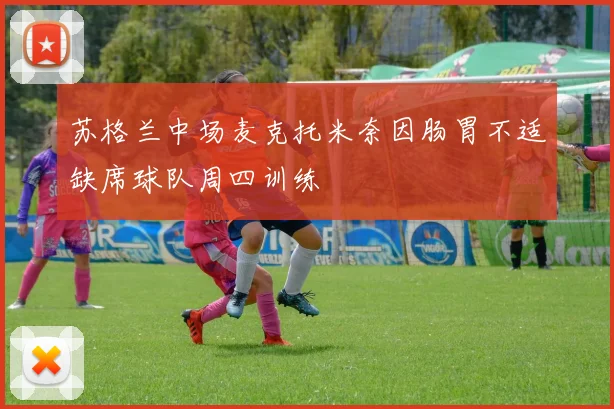 苏格兰中场麦克托米奈因肠胃不适缺席球队周四训练