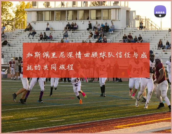 加斯佩里尼深情回顾球队信任与成就的共同旅程