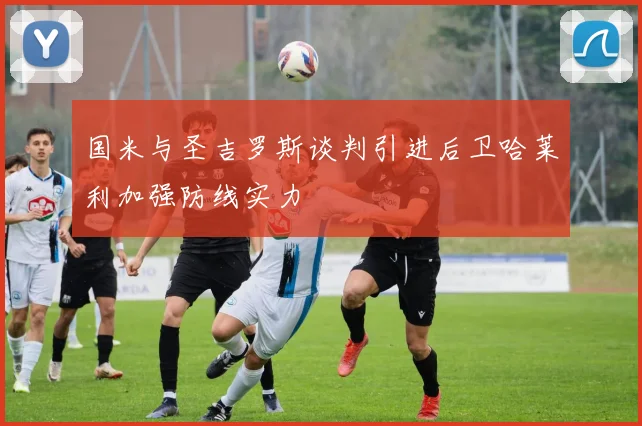 国米与圣吉罗斯谈判引进后卫哈莱利加强防线实力