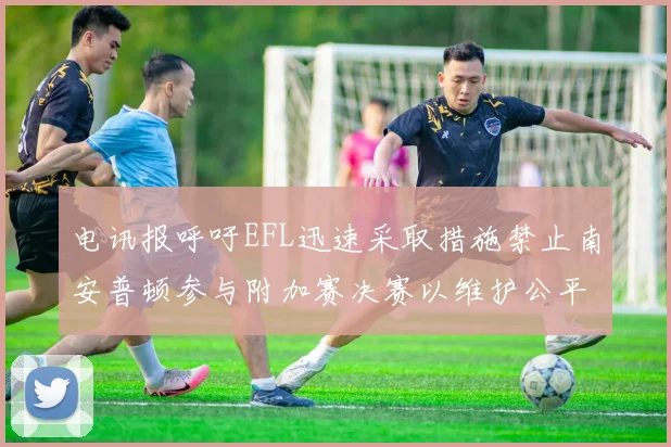 电讯报呼吁EFL迅速采取措施禁止南安普顿参与附加赛决赛以维护公平竞争