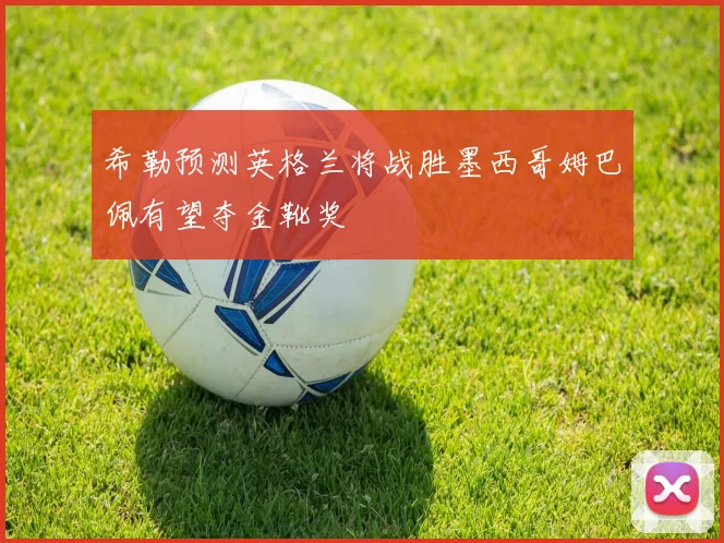 希勒预测英格兰将战胜墨西哥姆巴佩有望夺金靴奖