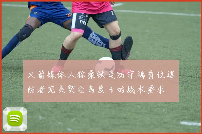 火箭媒体人称桑顿是防守端首位退防者完美契合乌度卡的战术要求