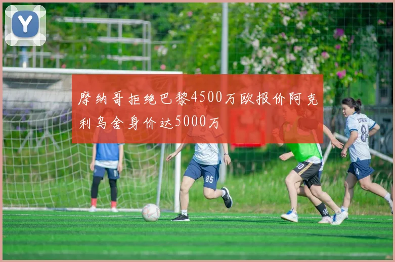 摩纳哥拒绝巴黎4500万欧报价阿克利乌舍身价达5000万