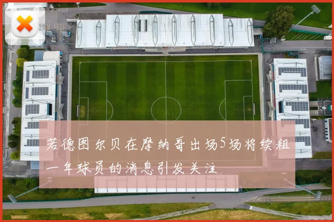 若德图尔贝在摩纳哥出场5场将续租一年球员的消息引发关注