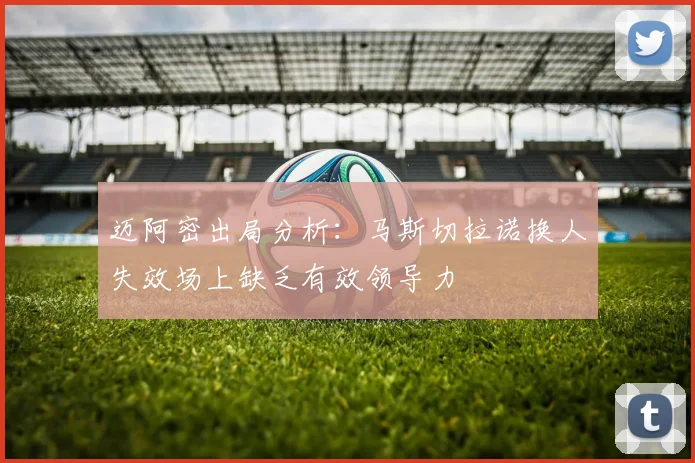 迈阿密出局分析：马斯切拉诺换人失效场上缺乏有效领导力
