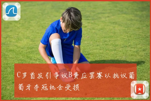 C罗首发引争议B费应罢赛以抗议葡萄牙夺冠机会受损