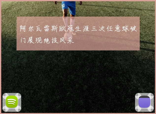 阿尔瓦雷斯欧冠生涯三次任意球破门展现绝技风采