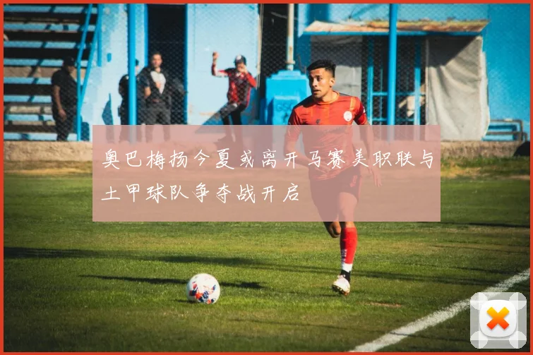 奥巴梅扬今夏或离开马赛美职联与土甲球队争夺战开启